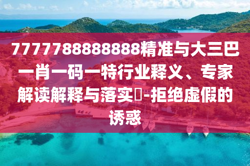 7777788888888精準(zhǔn)與大三巴一肖一碼一特行業(yè)釋義、專家解讀解釋與落實(shí)?-拒絕虛假的誘惑
