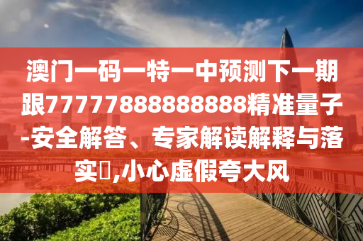 澳門一碼一特一中預(yù)測下一期跟77777888888888精準(zhǔn)量子-安全解答、專家解讀解釋與落實(shí)?,小心虛假夸大風(fēng)