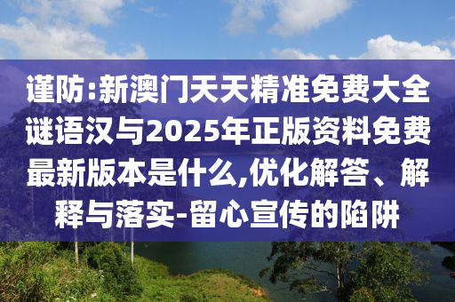 謹(jǐn)防:新澳門天天精準(zhǔn)免費(fèi)大全謎語漢與2025年正版資料免費(fèi)最新版本是什么,優(yōu)化解答、解釋與落實(shí)-留心宣傳的陷阱