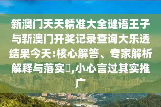 新澳門天天精準(zhǔn)大全謎語王子與新澳門開獎記錄查詢大樂透結(jié)果今天:核心解答、專家解析解釋與落實(shí)?,小心言過其實(shí)推廣