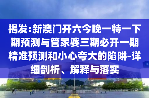 揭發(fā):新澳門(mén)開(kāi)六今晚一特一下期預(yù)測(cè)與管家婆三期必開(kāi)一期精準(zhǔn)預(yù)測(cè)和小心夸大的陷阱-詳細(xì)剖析、解釋與落實(shí)