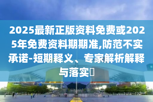2025最新正版資料免費或2025年免費資料期期準(zhǔn),防范不實承諾-短期釋義、專家解析解釋與落實?