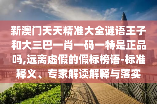 新澳門天天精準(zhǔn)大全謎語王子和大三巴一肖一碼一特是正品嗎,遠(yuǎn)離虛假的假標(biāo)榜語-標(biāo)準(zhǔn)釋義、專家解讀解釋與落實(shí)