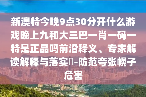 新澳特今晚9點(diǎn)30分開什么游戲晚上九和大三巴一肖一碼一特是正品嗎前沿釋義、專家解讀解釋與落實(shí)?-防范夸張幌子危害