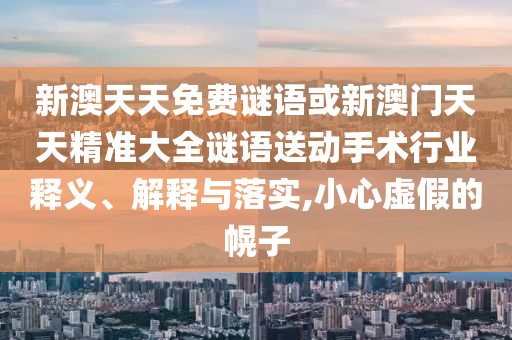 新澳天天免費(fèi)謎語或新澳門天天精準(zhǔn)大全謎語送動手術(shù)行業(yè)釋義、解釋與落實(shí),小心虛假的幌子