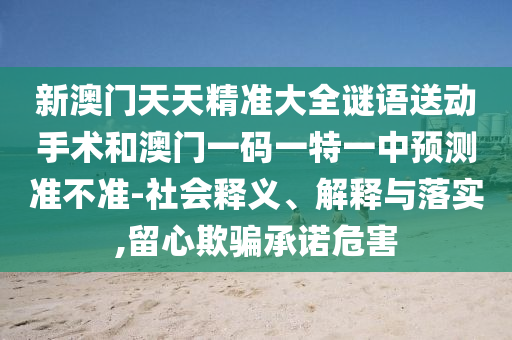 新澳門天天精準大全謎語送動手術(shù)和澳門一碼一特一中預(yù)測準不準-社會釋義、解釋與落實,留心欺騙承諾危害