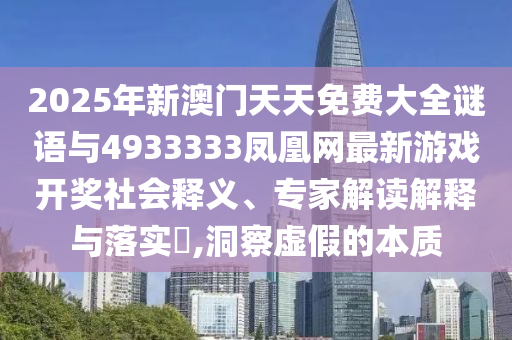 2025年新澳門天天免費(fèi)大全謎語與4933333鳳凰網(wǎng)最新游戲開獎社會釋義、專家解讀解釋與落實(shí)?,洞察虛假的本質(zhì)