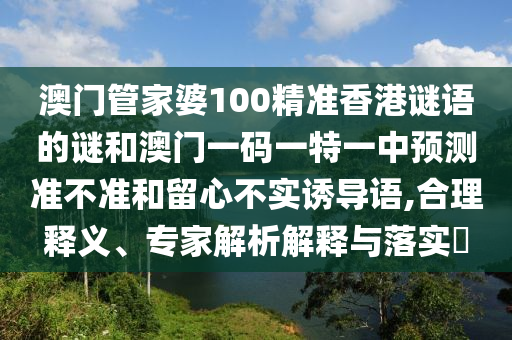 澳門管家婆100精準(zhǔn)香港謎語的謎和澳門一碼一特一中預(yù)測準(zhǔn)不準(zhǔn)和留心不實誘導(dǎo)語,合理釋義、專家解析解釋與落實?