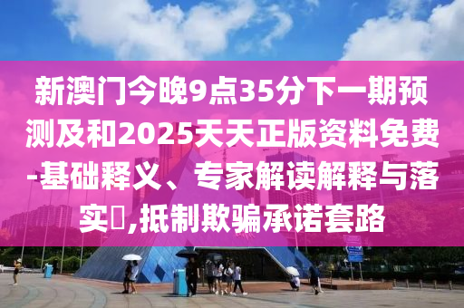 新澳門今晚9點(diǎn)35分下一期預(yù)測及和2025天天正版資料免費(fèi)-基礎(chǔ)釋義、專家解讀解釋與落實(shí)?,抵制欺騙承諾套路
