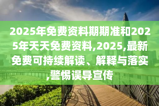 2025年免費資料期期準和2025年天天免費資料,2025,最新免費可持續(xù)解讀、解釋與落實,警惕誤導宣傳
