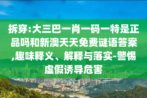 拆穿:大三巴一肖一碼一特是正品嗎和新澳天天免費(fèi)謎語答案,趣味釋義、解釋與落實(shí)-警惕虛假誘導(dǎo)危害