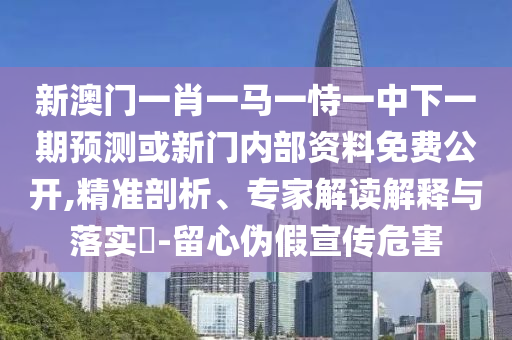 新澳門一肖一馬一恃一中下一期預(yù)測(cè)或新門內(nèi)部資料免費(fèi)公開,精準(zhǔn)剖析、專家解讀解釋與落實(shí)?-留心偽假宣傳危害