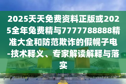 2025天天免費(fèi)資料正版或2025全年兔費(fèi)精與7777788888精準(zhǔn)大全和防范欺詐的假幌子電-技術(shù)釋義、專(zhuān)家解讀解釋與落實(shí)