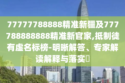 77777788888精準(zhǔn)新疆及777788888888精準(zhǔn)新官家,抵制徒有虛名標(biāo)榜-明晰解答、專家解讀解釋與落實?