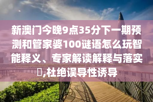 新澳門今晚9點(diǎn)35分下一期預(yù)測(cè)和管家婆100謎語(yǔ)怎么玩智能釋義、專家解讀解釋與落實(shí)?,杜絕誤導(dǎo)性誘導(dǎo)