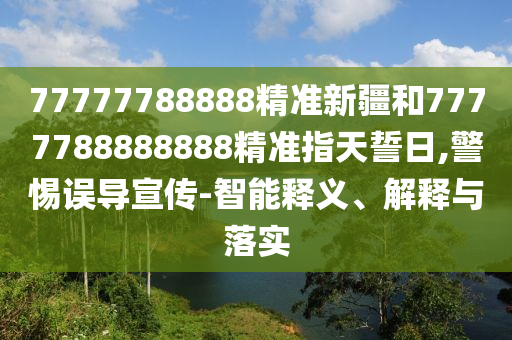 77777788888精準(zhǔn)新疆和7777788888888精準(zhǔn)指天誓日,警惕誤導(dǎo)宣傳-智能釋義、解釋與落實(shí)