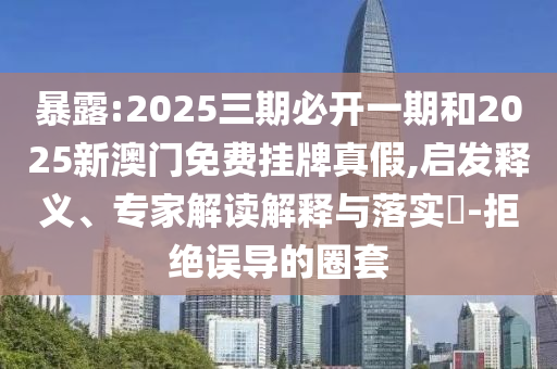 暴露:2025三期必開一期和2025新澳門免費掛牌真假,啟發(fā)釋義、專家解讀解釋與落實?-拒絕誤導(dǎo)的圈套