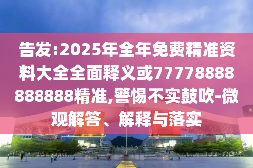 告發(fā):2025年全年免費精準(zhǔn)資料大全全面釋義或77778888888888精準(zhǔn),警惕不實鼓吹-微觀解答、解釋與落實