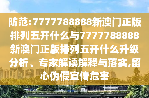 防范:7777788888新澳門正版排列五開什么與7777788888新澳門正版排列五開什么升級分析、專家解讀解釋與落實,留心偽假宣傳危害