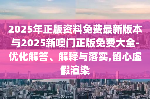2025年正版資料免費(fèi)最新版本與2025新噢門正版免費(fèi)大全-優(yōu)化解答、解釋與落實(shí),留心虛假渲染