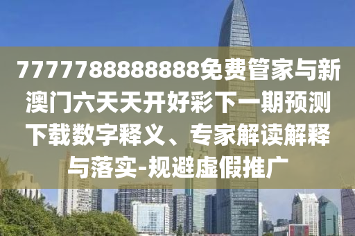 7777788888888免費管家與新澳門六天天開好彩下一期預測下載數字釋義、專家解讀解釋與落實-規(guī)避虛假推廣