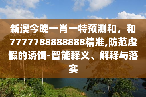 新澳今晚一肖一特預(yù)測和，和7777788888888精準(zhǔn),防范虛假的誘餌-智能釋義、解釋與落實(shí)