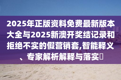 2025年正版資料免費(fèi)最新版本大全與2025新澳開獎結(jié)記錄和拒絕不實(shí)的假營銷套,智能釋義、專家解析解釋與落實(shí)?