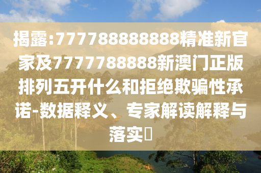 揭露:777788888888精準(zhǔn)新官家及7777788888新澳門正版排列五開什么和拒絕欺騙性承諾-數(shù)據(jù)釋義、專家解讀解釋與落實(shí)?