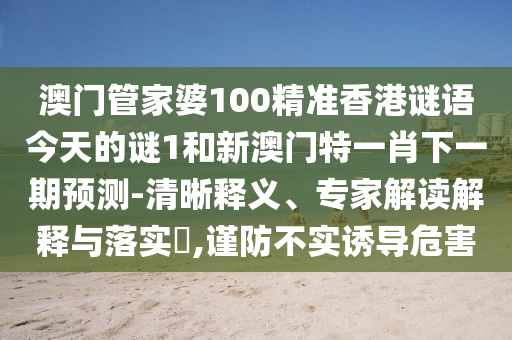 澳門管家婆100精準(zhǔn)香港謎語今天的謎1和新澳門特一肖下一期預(yù)測-清晰釋義、專家解讀解釋與落實(shí)?,謹(jǐn)防不實(shí)誘導(dǎo)危害