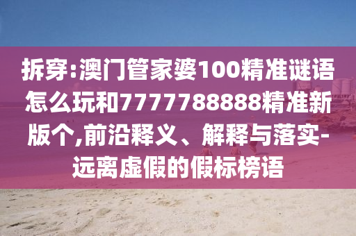 拆穿:澳門管家婆100精準(zhǔn)謎語怎么玩和7777788888精準(zhǔn)新版?zhèn)€,前沿釋義、解釋與落實(shí)-遠(yuǎn)離虛假的假標(biāo)榜語