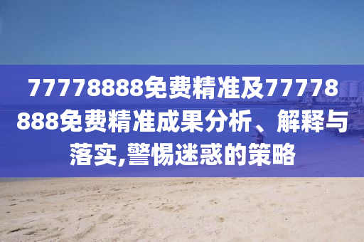 77778888免費精準(zhǔn)及77778888免費精準(zhǔn)成果分析、解釋與落實,警惕迷惑的策略