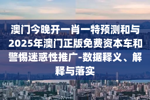 澳門(mén)今晚開(kāi)一肖一特預(yù)測(cè)和與2025年澳門(mén)正版免費(fèi)資本車(chē)和警惕迷惑性推廣-數(shù)據(jù)釋義、解釋與落實(shí)
