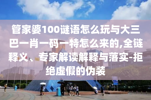 管家婆100謎語怎么玩與大三巴一肖一碼一特怎么來的,全鏈釋義、專家解讀解釋與落實(shí)-拒絕虛假的偽裝