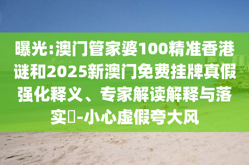 曝光:澳門管家婆100精準香港謎和2025新澳門免費掛牌真假強化釋義、專家解讀解釋與落實?-小心虛假夸大風