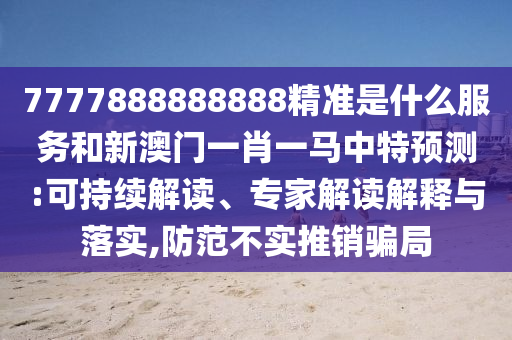 7777888888888精準是什么服務和新澳門一肖一馬中特預測:可持續(xù)解讀、專家解讀解釋與落實,防范不實推銷騙局