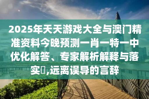 2025年天天游戲大全與澳門精準(zhǔn)資料今晚預(yù)測(cè)一肖一特一中優(yōu)化解答、專家解析解釋與落實(shí)?,遠(yuǎn)離誤導(dǎo)的言辭