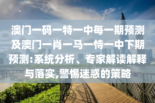 澳門一碼一特一中每一期預(yù)測(cè)及澳門一肖一馬一恃一中下期預(yù)測(cè):系統(tǒng)分析、專家解讀解釋與落實(shí),警惕迷惑的策略