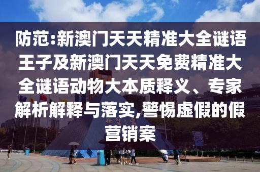 防范:新澳門天天精準大全謎語王子及新澳門天天免費精準大全謎語動物大本質(zhì)釋義、專家解析解釋與落實,警惕虛假的假營銷案