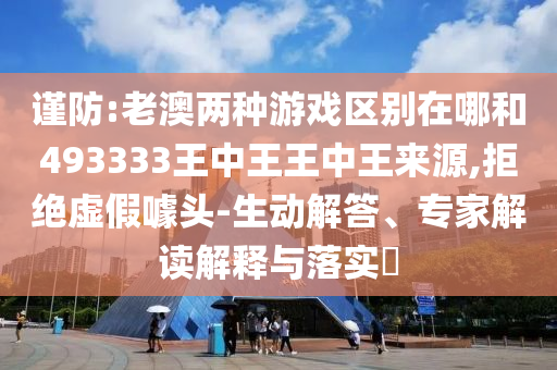 謹防:老澳兩種游戲區(qū)別在哪和493333王中王王中王來源,拒絕虛假噱頭-生動解答、專家解讀解釋與落實?