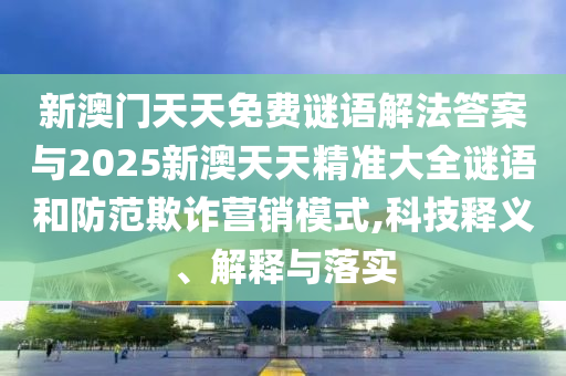 新澳門(mén)天天免費(fèi)謎語(yǔ)解法答案與2025新澳天天精準(zhǔn)大全謎語(yǔ)和防范欺詐營(yíng)銷(xiāo)模式,科技釋義、解釋與落實(shí)