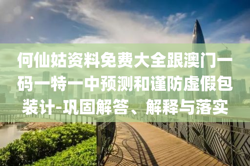 何仙姑資料免費(fèi)大全跟澳門一碼一特一中預(yù)測(cè)和謹(jǐn)防虛假包裝計(jì)-鞏固解答、解釋與落實(shí)