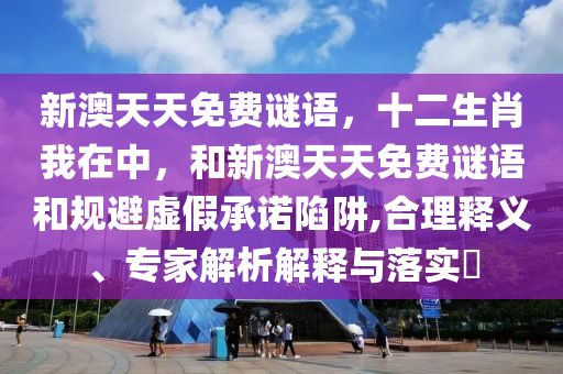 新澳天天免費謎語，十二生肖我在中，和新澳天天免費謎語和規(guī)避虛假承諾陷阱,合理釋義、專家解析解釋與落實?