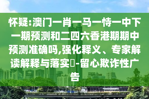 懷疑:澳門一肖一馬一恃一中下一期預(yù)測和二四六香港期期中預(yù)測準(zhǔn)確嗎,強(qiáng)化釋義、專家解讀解釋與落實(shí)?-留心欺詐性廣告
