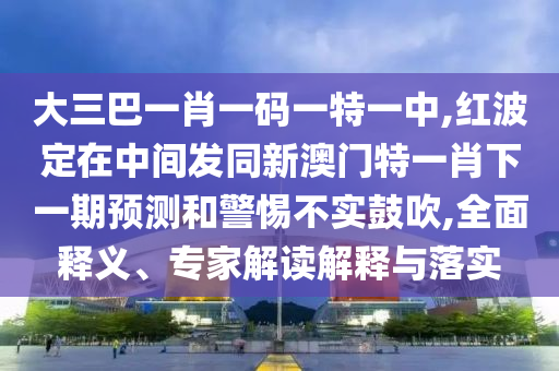 大三巴一肖一碼一特一中,紅波定在中間發(fā)同新澳門特一肖下一期預測和警惕不實鼓吹,全面釋義、專家解讀解釋與落實