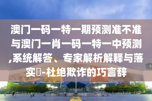 澳門一碼一特一期預(yù)測準(zhǔn)不準(zhǔn)與澳門一肖一碼一特一中預(yù)測,系統(tǒng)解答、專家解析解釋與落實(shí)?-杜絕欺詐的巧言辭
