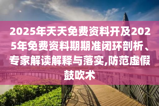 2025年天天免費(fèi)資料開(kāi)及2025年免費(fèi)資料期期準(zhǔn)閉環(huán)剖析、專(zhuān)家解讀解釋與落實(shí),防范虛假鼓吹術(shù)