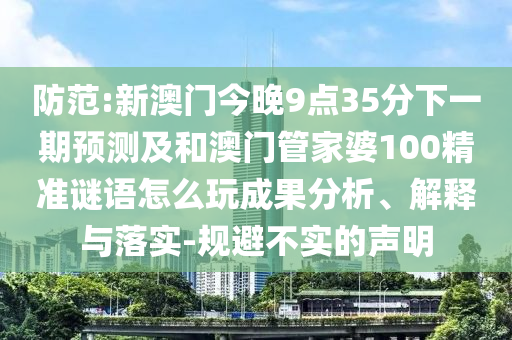 防范:新澳門今晚9點(diǎn)35分下一期預(yù)測(cè)及和澳門管家婆100精準(zhǔn)謎語怎么玩成果分析、解釋與落實(shí)-規(guī)避不實(shí)的聲明
