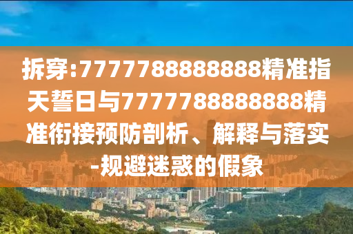 拆穿:7777788888888精準(zhǔn)指天誓日與7777788888888精準(zhǔn)銜接預(yù)防剖析、解釋與落實-規(guī)避迷惑的假象