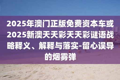 2025年澳門正版免費資本車或2025新澳天天彩天天彩謎語戰(zhàn)略釋義、解釋與落實-留心誤導的煙霧彈