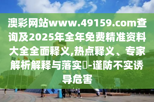 澳彩網(wǎng)站www.49159.соm查詢及2025年全年免費精準資料大全全面釋義,熱點釋義、專家解析解釋與落實?-謹防不實誘導危害
